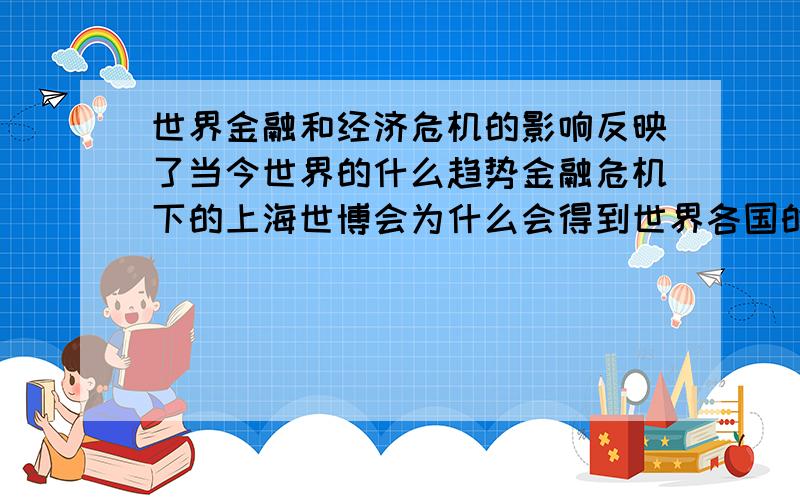 世界金融和经济危机的影响反映了当今世界的什么趋势金融危机下的上海世博会为什么会得到世界各国的积极响应