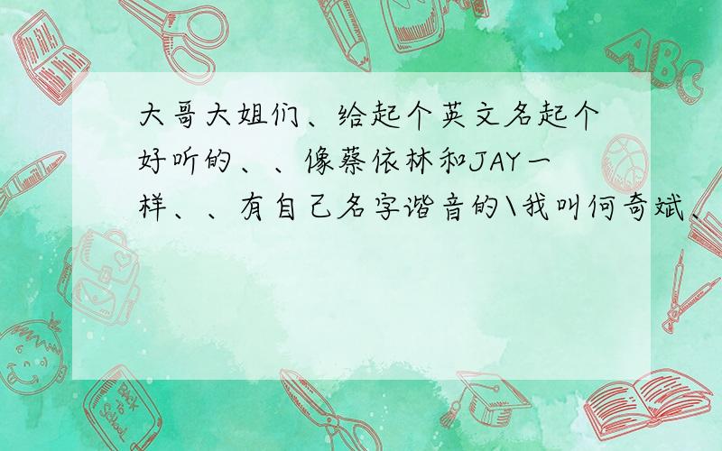 大哥大姐们、给起个英文名起个好听的、、像蔡依林和JAY一样、、有自己名字谐音的\我叫何奇斌、希望带个斌、谢谢高人指教、、、小弟感激