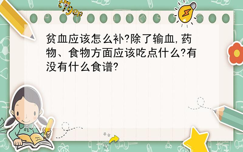 贫血应该怎么补?除了输血,药物、食物方面应该吃点什么?有没有什么食谱?