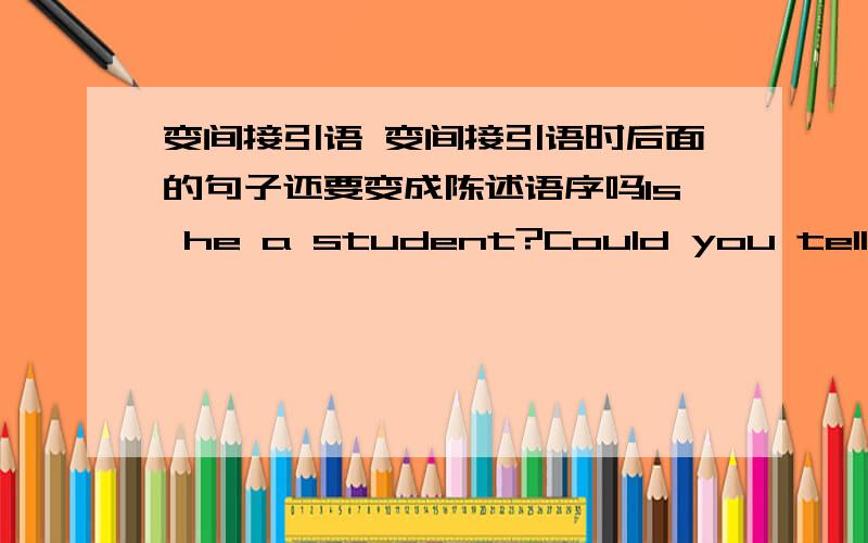 变间接引语 变间接引语时后面的句子还要变成陈述语序吗Is he a student?Could you tell me?怎么变?为什么要用if