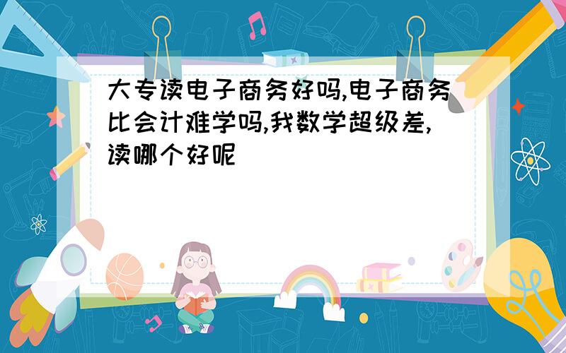 大专读电子商务好吗,电子商务比会计难学吗,我数学超级差,读哪个好呢