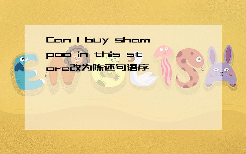 Can I buy shampoo in this store改为陈述句语序