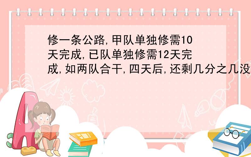 修一条公路,甲队单独修需10天完成,已队单独修需12天完成,如两队合干,四天后,还剩几分之几没修?