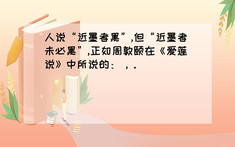 人说“近墨者黑”,但“近墨者未必黑”,正如周敦颐在《爱莲说》中所说的： , .