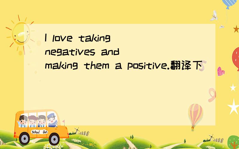 I love taking negatives and making them a positive.翻译下