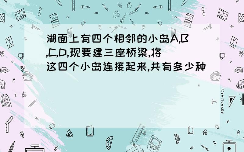 湖面上有四个相邻的小岛A,B,C,D,现要建三座桥梁,将这四个小岛连接起来,共有多少种