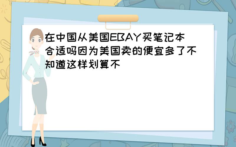 在中国从美国EBAY买笔记本合适吗因为美国卖的便宜多了不知道这样划算不