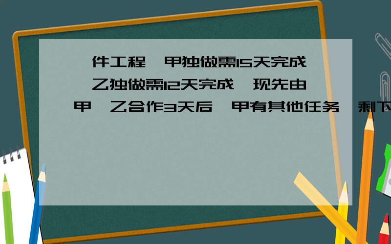 一件工程,甲独做需15天完成,乙独做需12天完成,现先由甲、乙合作3天后,甲有其他任务,剩下工程由乙单独完成,问乙还要几天才能完成全部工程?（用方程谢谢）