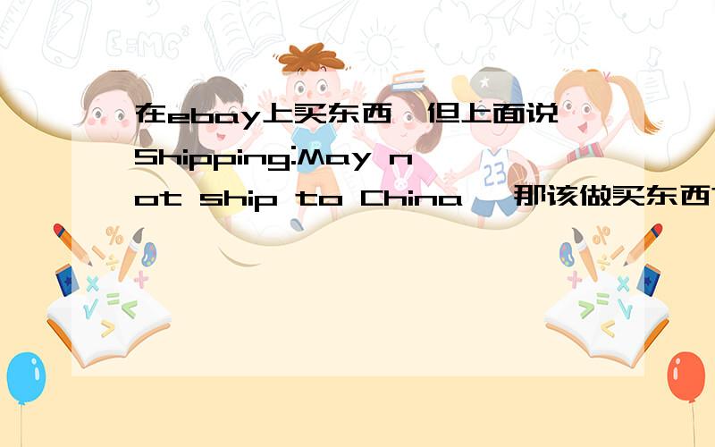 在ebay上买东西,但上面说Shipping:May not ship to China ,那该做买东西?