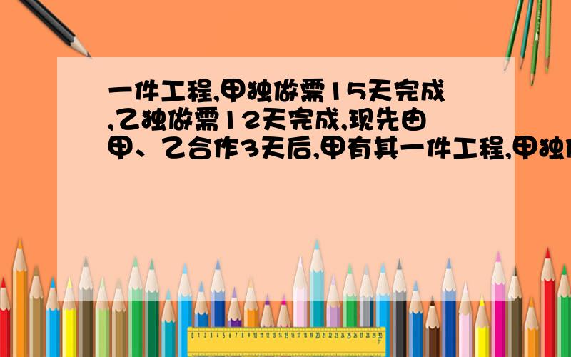 一件工程,甲独做需15天完成,乙独做需12天完成,现先由甲、乙合作3天后,甲有其一件工程,甲独做需15天完成,乙独做需12天完成,现先由甲、乙合作3天后,甲有其他任务,剩下工程由乙单独完成,问