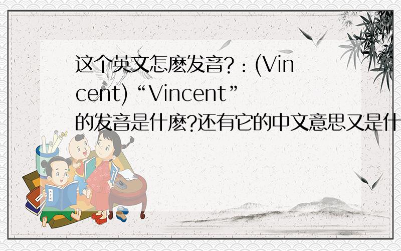 这个英文怎麽发音?：(Vincent)“Vincent”的发音是什麽?还有它的中文意思又是什麽?