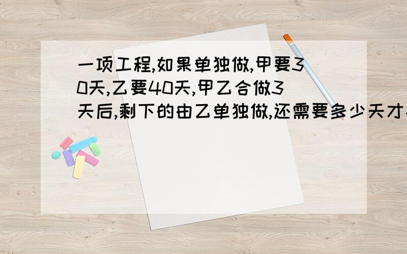 一项工程,如果单独做,甲要30天,乙要40天,甲乙合做3天后,剩下的由乙单独做,还需要多少天才能做完?（要求解题每步详细说明）