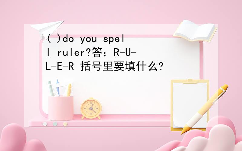 ( )do you spell ruler?答：R-U-L-E-R 括号里要填什么?