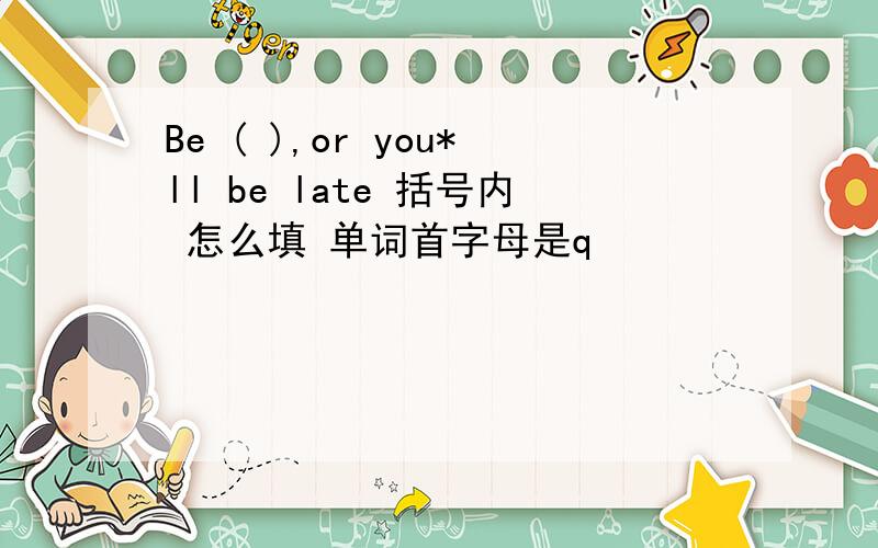 Be ( ),or you*ll be late 括号内 怎么填 单词首字母是q