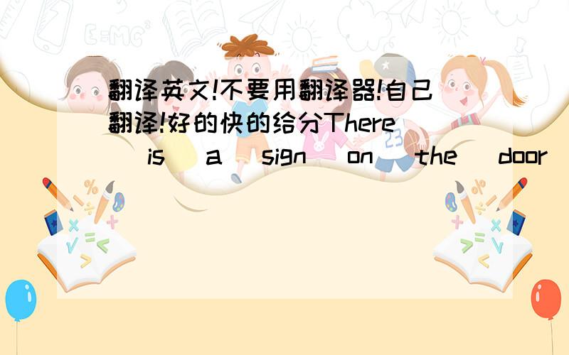 翻译英文!不要用翻译器!自己翻译!好的快的给分There   is   a   sign   on   the   door   which   says   SNAKE   INSIDE.   It   tells   people   there   is   a   snake   in   the   room   and   people   will   be   careful   on   seein