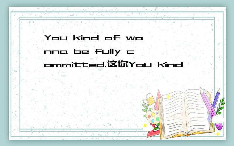 You kind of wanna be fully committed.这你You kind