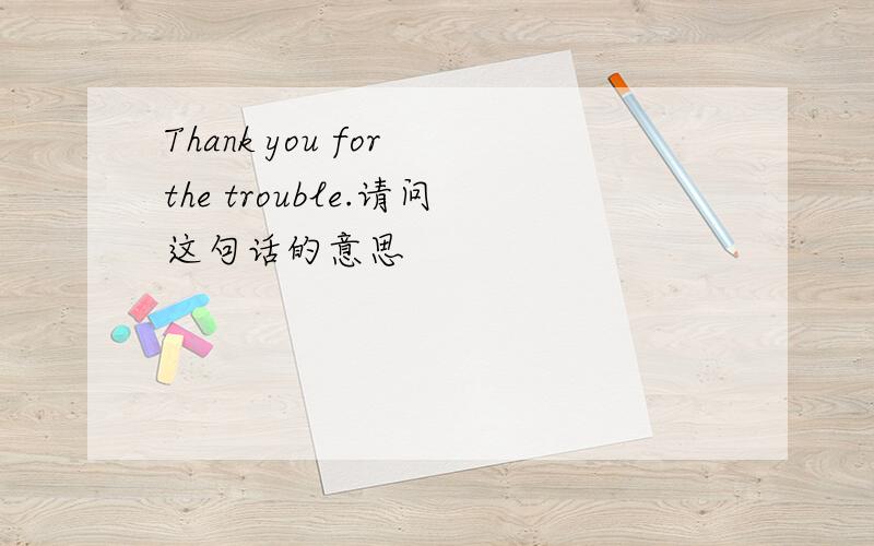 Thank you for the trouble.请问这句话的意思