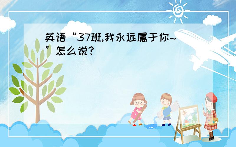 英语“37班,我永远属于你~”怎么说?