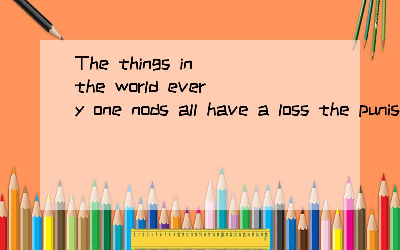 The things in the world every one nods all have a loss the punishment的中文意思是