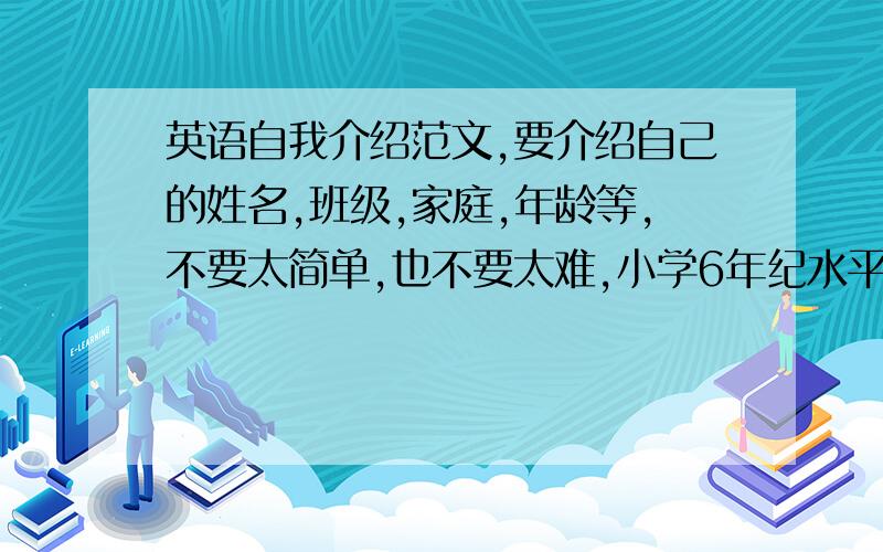 英语自我介绍范文,要介绍自己的姓名,班级,家庭,年龄等,不要太简单,也不要太难,小学6年纪水平