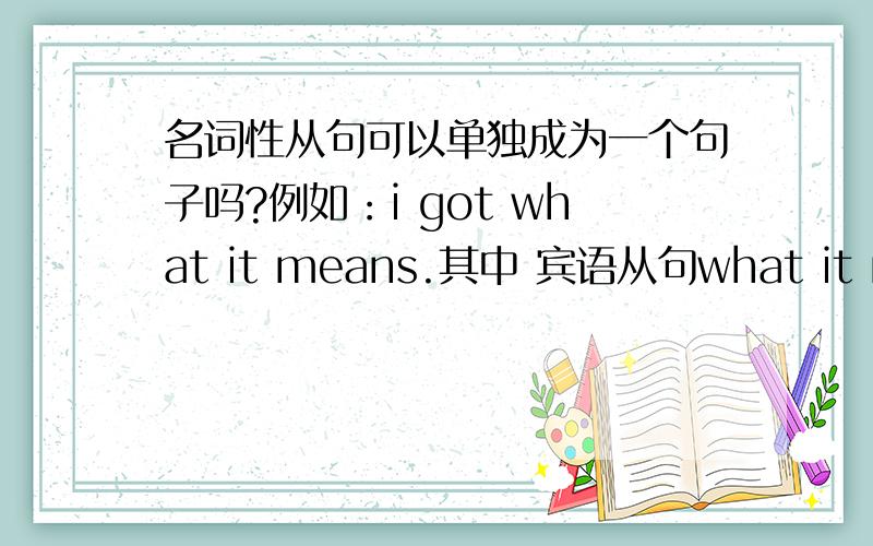 名词性从句可以单独成为一个句子吗?例如：i got what it means.其中 宾语从句what it means 可以单独成为一个句子吗 为什么是i got what it means 不是i got what does/is it mean.请速速回来