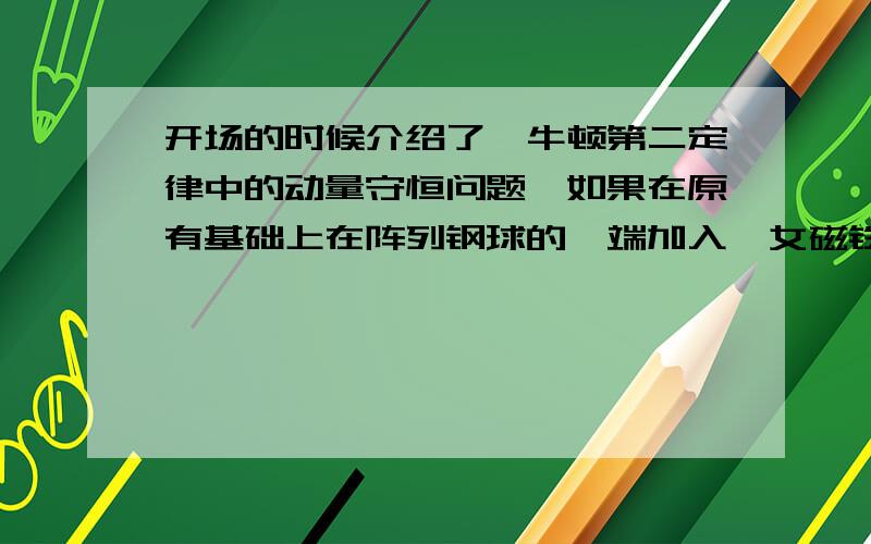 开场的时候介绍了,牛顿第二定律中的动量守恒问题,如果在原有基础上在阵列钢球的一端加入一女磁铁,并用另一颗等大钢球撞击磁铁的另一面,阵列磁铁中最外侧的钢球会猛烈弹开,（看过这