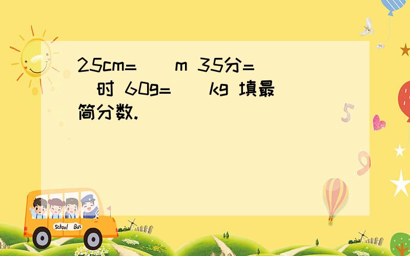 25cm=（）m 35分=（）时 60g=（）kg 填最简分数.