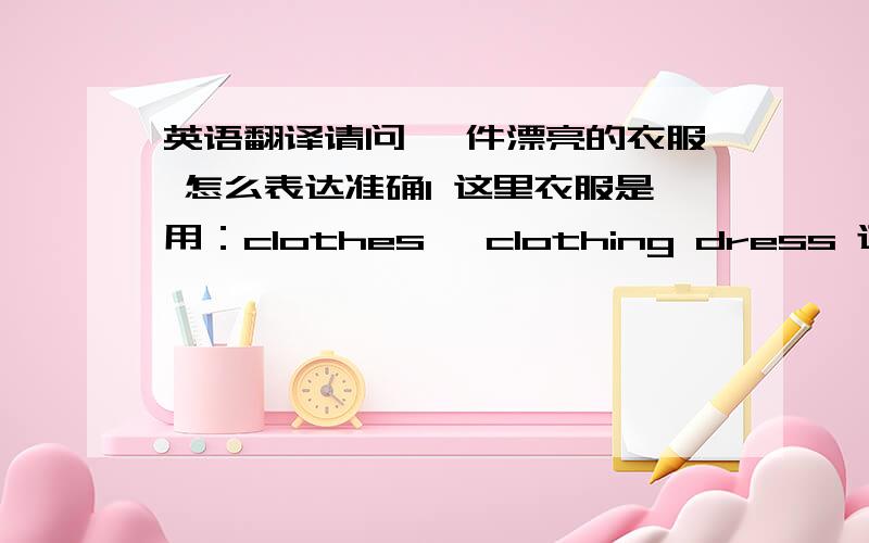 英语翻译请问 一件漂亮的衣服 怎么表达准确1 这里衣服是用：clothes ,clothing dress 还是 a piece of beautiful clothes a piece of beautiful clothing 这两个是否可以?dress来翻译 是否可以?如可以给出例句.如不