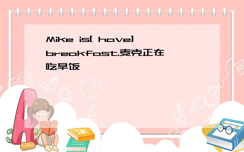 Mike is[ have]breakfast.麦克正在吃早饭