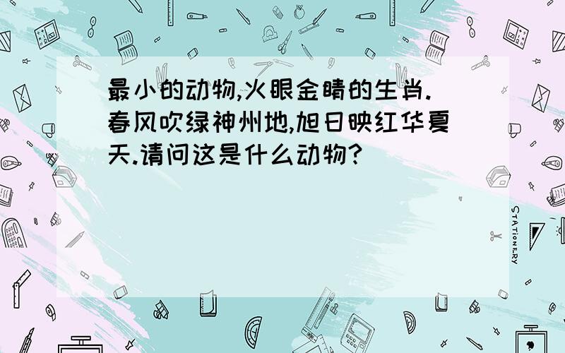 最小的动物,火眼金睛的生肖.春风吹绿神州地,旭日映红华夏天.请问这是什么动物?