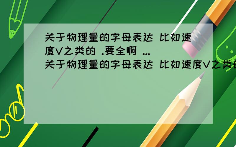 关于物理量的字母表达 比如速度V之类的 .要全啊 ...关于物理量的字母表达 比如速度V之类的 .要全啊 要会考