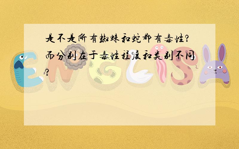 是不是所有蜘蛛和蛇都有毒性?而分别在于毒性程度和类别不同?