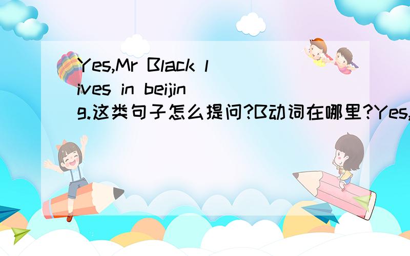 Yes,Mr Black lives in beijing.这类句子怎么提问?B动词在哪里?Yes,my mother teaches english。怎么回答？或者问句类型。