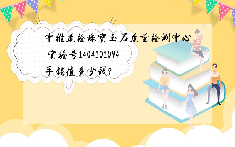 中维质检珠宝玉石质量检测中心 实验号1404101094手镯值多少钱?