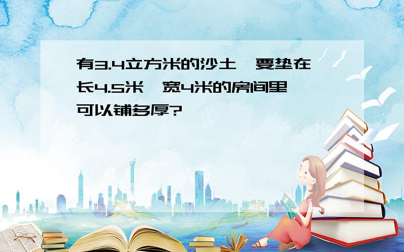 有3.4立方米的沙土,要垫在长4.5米、宽4米的房间里,可以铺多厚?