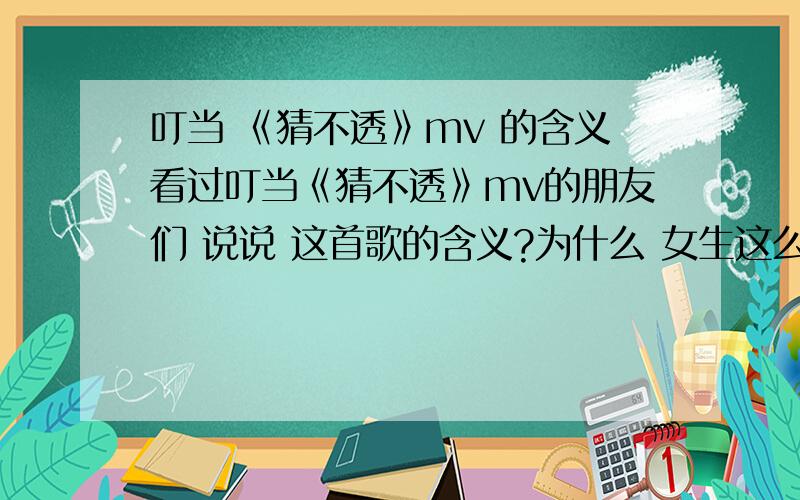 叮当 《猜不透》mv 的含义看过叮当《猜不透》mv的朋友们 说说 这首歌的含义?为什么 女生这么爱这个男生 男生也为这个女生痛哭流泪 可这个男生还是让这个女生猜不透?以至于让这个女生不