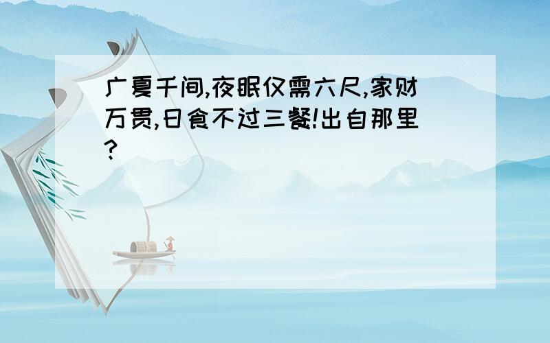 广夏千间,夜眠仅需六尺,家财万贯,日食不过三餐!出自那里?