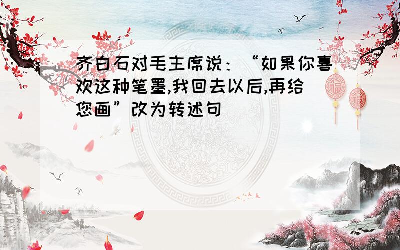 齐白石对毛主席说：“如果你喜欢这种笔墨,我回去以后,再给您画”改为转述句