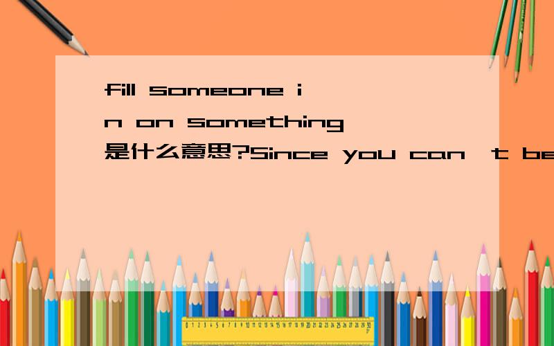 fill someone in on something是什么意思?Since you can't be there,I'll call you after the meeting to in you in on any decisions we make.