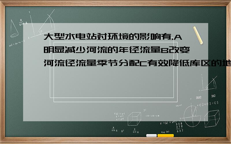 大型水电站对环境的影响有.A明显减少河流的年径流量B改变河流径流量季节分配C有效降低库区的地下水位D显著增加河流泥沙的下泄量选哪个,问什么