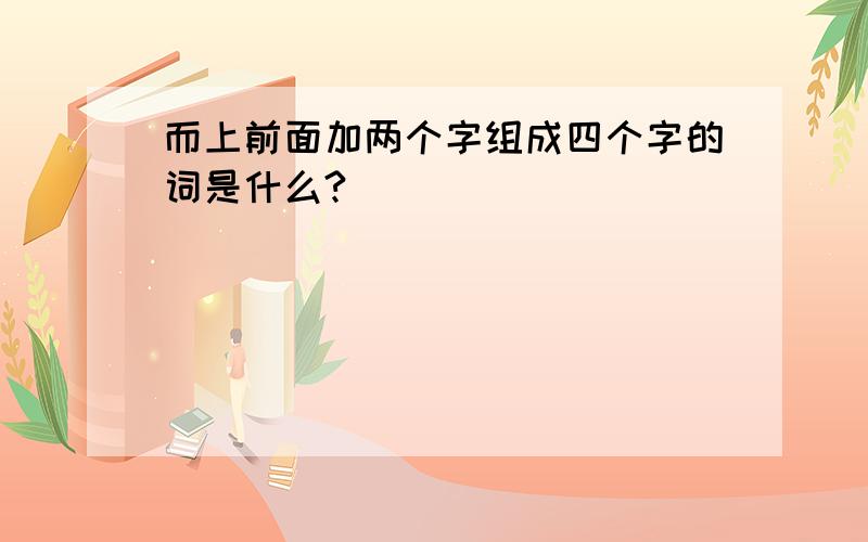 而上前面加两个字组成四个字的词是什么?