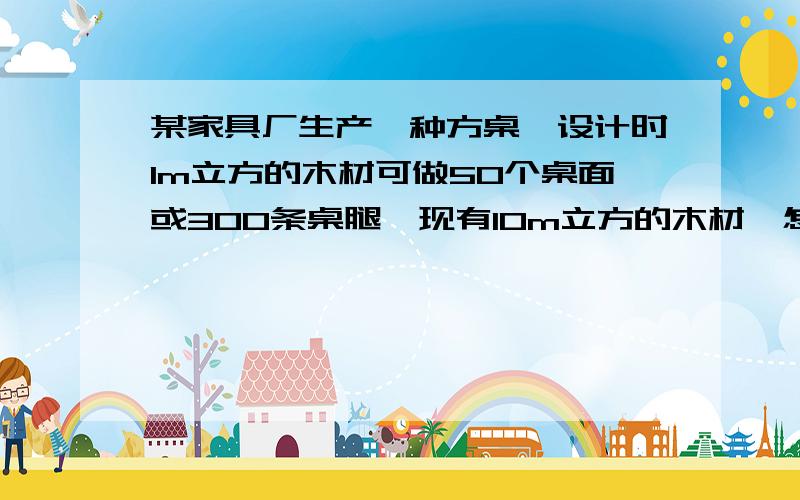 某家具厂生产一种方桌,设计时1m立方的木材可做50个桌面或300条桌腿,现有10m立方的木材,怎样分配生产桌面