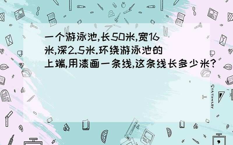 一个游泳池,长50米,宽16米,深2.5米.环绕游泳池的上端,用漆画一条线,这条线长多少米?