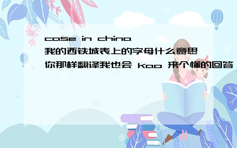 case in china 我的西铁城表上的字母什么意思你那样翻译我也会 kao 来个懂的回答