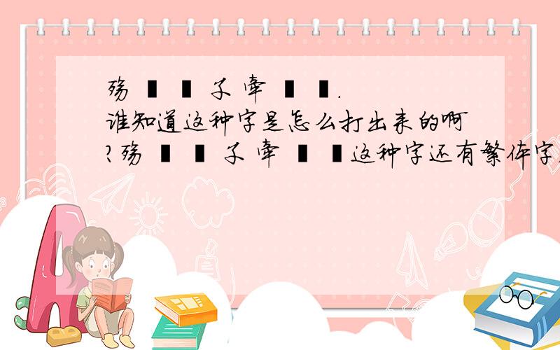 殇 尐 絯 孓 牵 尐 掱.谁知道这种字是怎么打出来的啊?殇 尐 絯 孓 牵 尐 掱这种字还有繁体字,水能告诉偶是怎么打出来的啊?在文字服务和输入语言的这个设置栏里面的添加里面有没有这些可