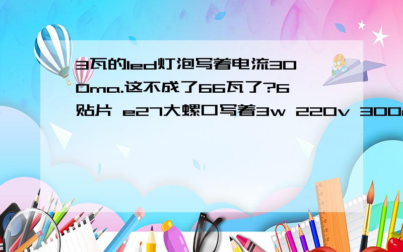 3瓦的led灯泡写着电流300ma.这不成了66瓦了?6贴片 e27大螺口写着3w 220v 300ma这也不节能啊