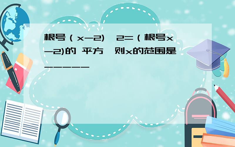 根号（x-2)^2=（根号x-2)的 平方,则x的范围是_____