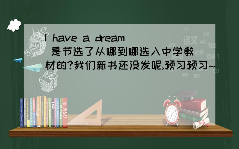 I have a dream 是节选了从哪到哪选入中学教材的?我们新书还没发呢,预习预习~