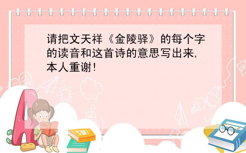 请把文天祥《金陵驿》的每个字的读音和这首诗的意思写出来,本人重谢!