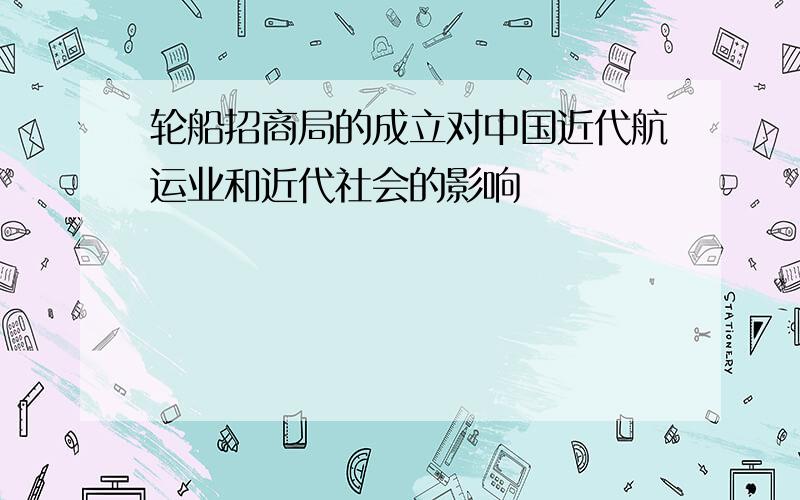 轮船招商局的成立对中国近代航运业和近代社会的影响